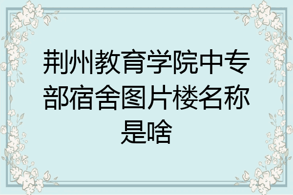 荆州教育学院中专部宿舍图片楼名称是啥