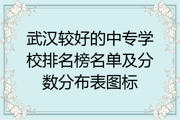 武汉较好的中专学校排名榜名单及分数分布表图标