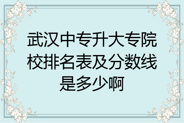 武汉中专升大专院校排名表及分数线是多少啊