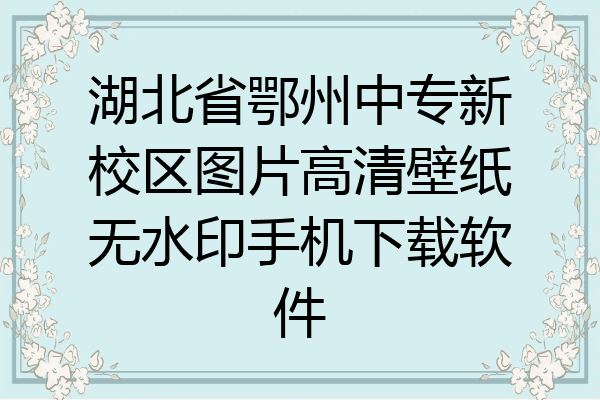 湖北省鄂州中专新校区图片高清壁纸无水印手机下载软件