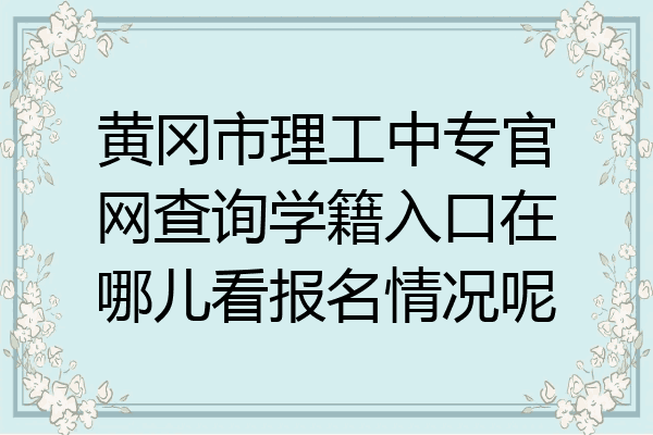 黄冈市理工中专官网查询学籍入口在哪儿看报名情况呢