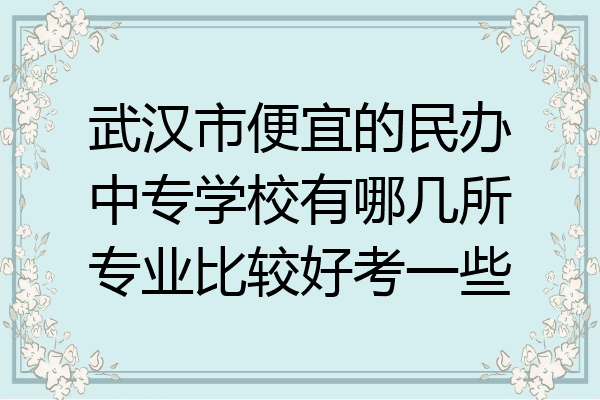 武汉市便宜的民办中专学校有哪几所专业比较好考一些