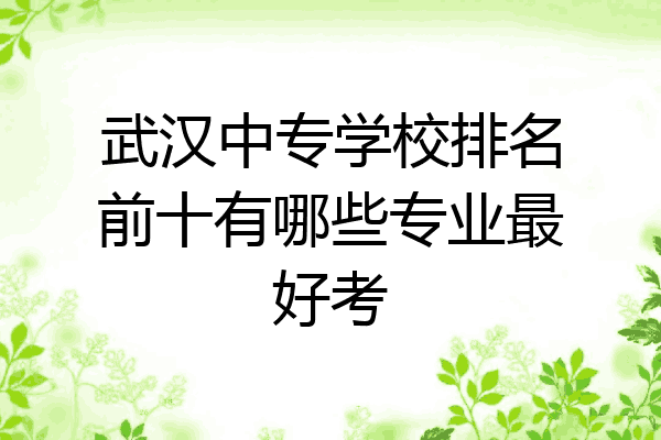 武汉中专学校排名前十有哪些专业最好考