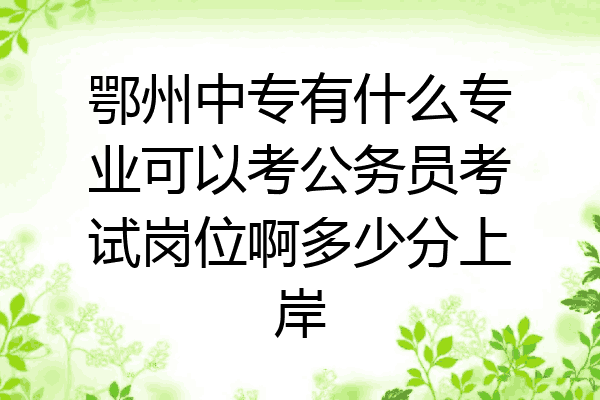 鄂州中专有什么专业可以考公务员考试岗位啊多少分上岸