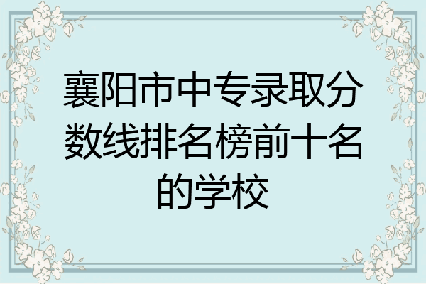 襄阳市中专录取分数线排名榜前十名的学校