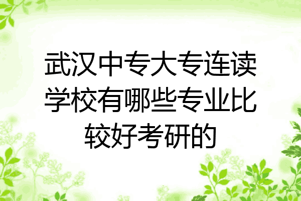 武汉中专大专连读学校有哪些专业比较好考研的