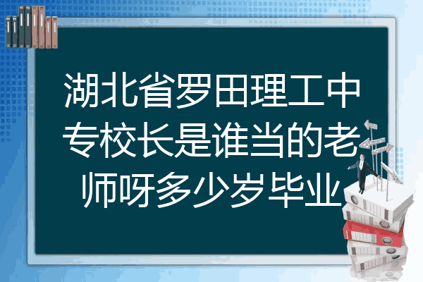 湖北省罗田理工中专校长是谁当的老师呀多少岁毕业