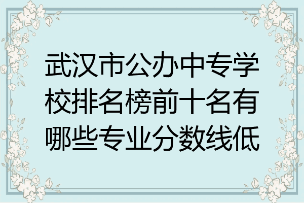 武汉市公办中专学校排名榜前十名有哪些专业分数线低