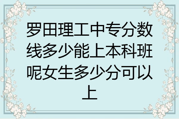 罗田理工中专分数线多少能上本科班呢女生多少分可以上