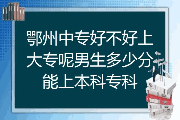 鄂州中专好不好上大专呢男生多少分能上本科专科