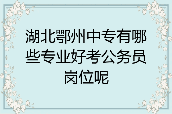 湖北鄂州中专有哪些专业好考公务员岗位呢