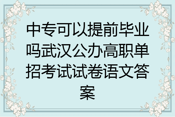 中专可以提前毕业吗武汉公办高职单招考试试卷语文答案