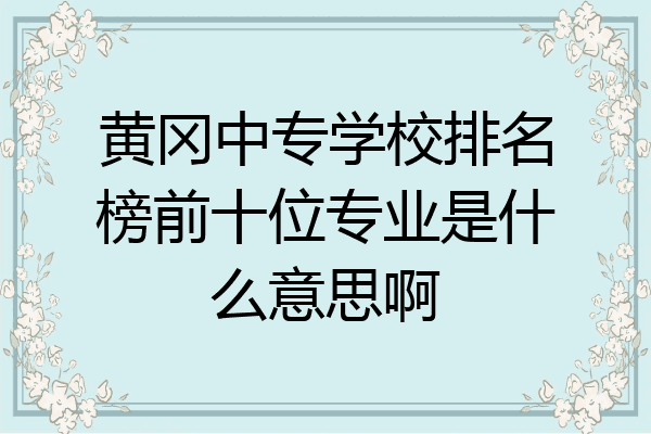 黄冈中专学校排名榜前十位专业是什么意思啊