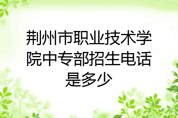 荆州市职业技术学院中专部招生电话是多少