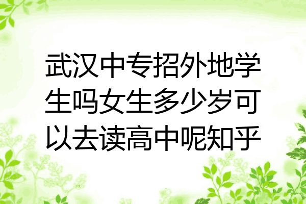 武汉中专招外地学生吗女生多少岁可以去读高中呢知乎