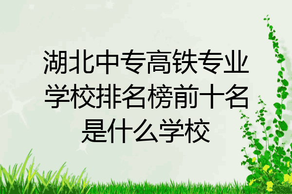 湖北中专高铁专业学校排名榜前十名是什么学校
