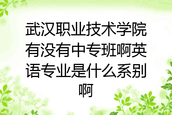 武汉职业技术学院有没有中专班啊英语专业是什么系别啊
