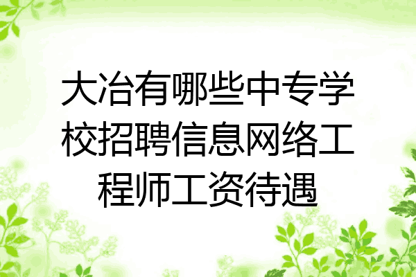 大冶有哪些中专学校招聘信息网络工程师工资待遇