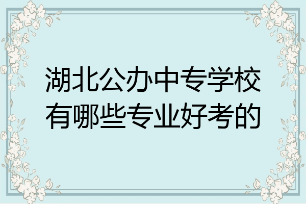 湖北公办中专学校有哪些专业好考的