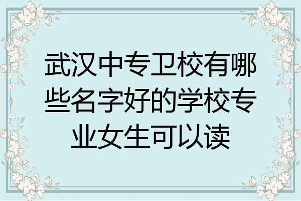武汉中专卫校有哪些名字好的学校专业女生可以读