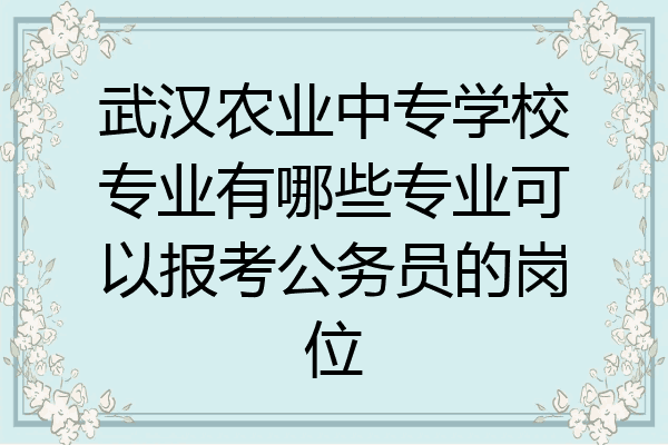 武汉农业中专学校专业有哪些专业可以报考公务员的岗位