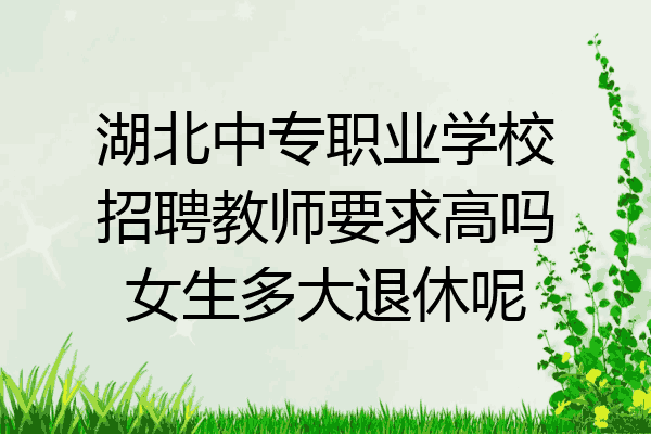 湖北中专职业学校招聘教师要求高吗女生多大退休呢