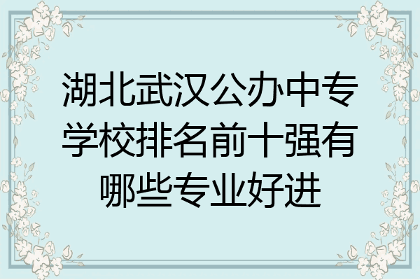 湖北武汉公办中专学校排名前十强有哪些专业好进