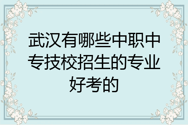武汉有哪些中职中专技校招生的专业好考的