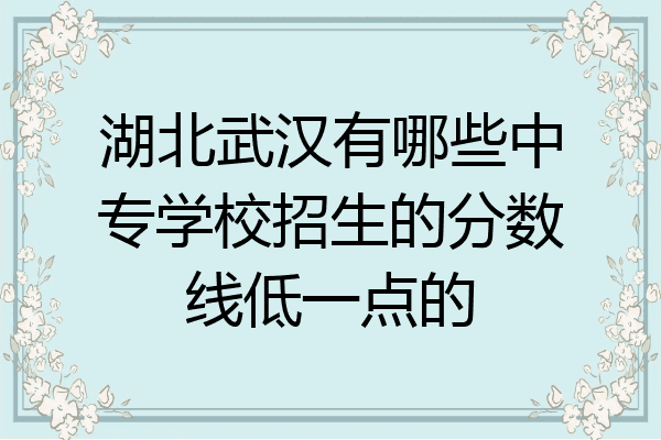 湖北武汉有哪些中专学校招生的分数线低一点的
