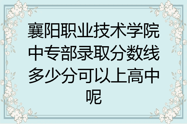 襄阳职业技术学院中专部录取分数线多少分可以上高中呢
