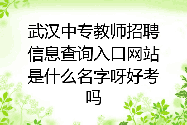武汉中专教师招聘信息查询入口网站是什么名字呀好考吗