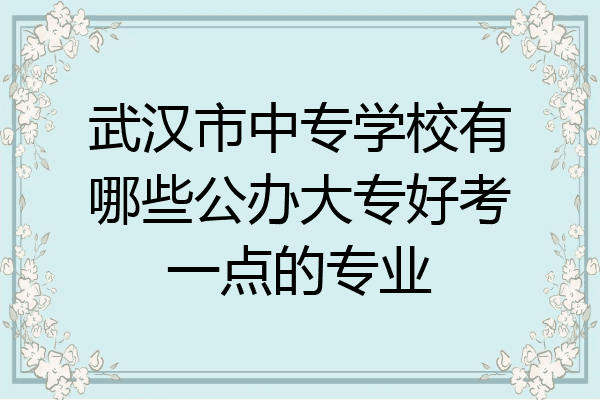 武汉市中专学校有哪些公办大专好考一点的专业