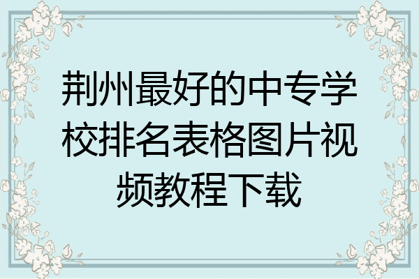 荆州最好的中专学校排名表格图片视频教程下载