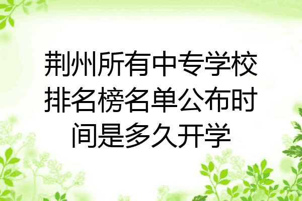 荆州所有中专学校排名榜名单公布时间是多久开学