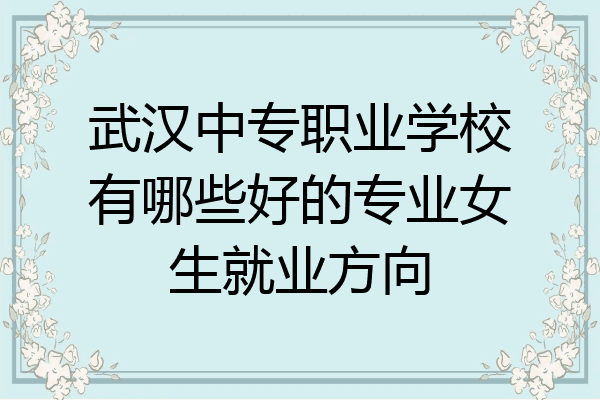 武汉中专职业学校有哪些好的专业女生就业方向
