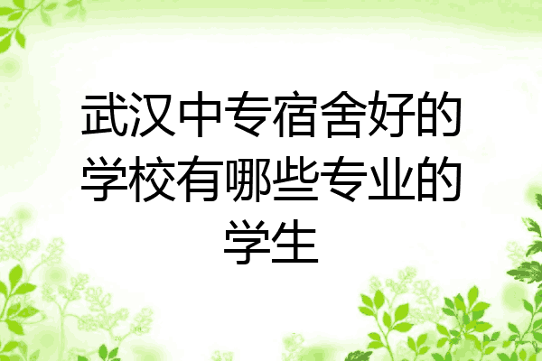 武汉中专宿舍好的学校有哪些专业的学生