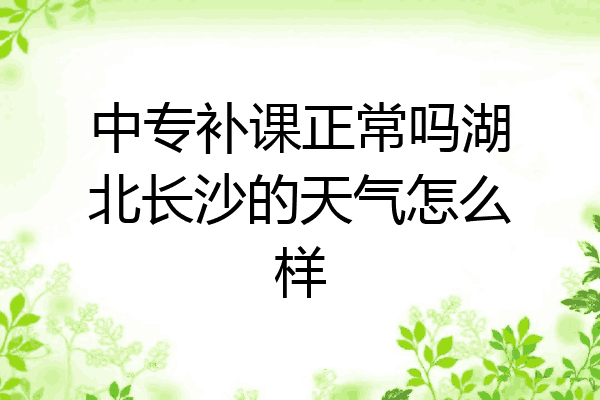 中专补课正常吗湖北长沙的天气怎么样