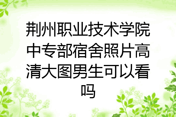 荆州职业技术学院中专部宿舍照片高清大图男生可以看吗