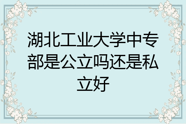 湖北工业大学中专部是公立吗还是私立好