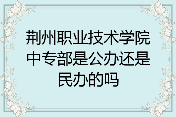 荆州职业技术学院中专部是公办还是民办的吗
