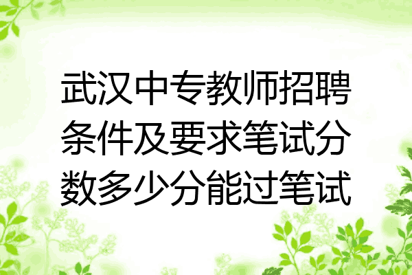 武汉中专教师招聘条件及要求笔试分数多少分能过笔试