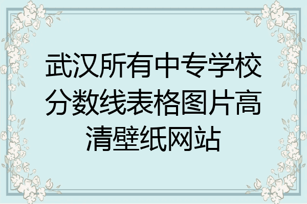 武汉所有中专学校分数线表格图片高清壁纸网站