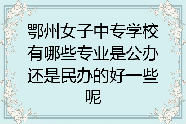 鄂州女子中专学校有哪些专业是公办还是民办的好一些呢