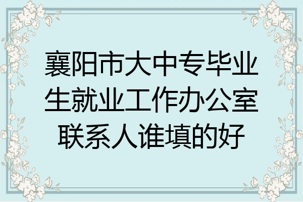 襄阳市大中专毕业生就业工作办公室联系人谁填的好
