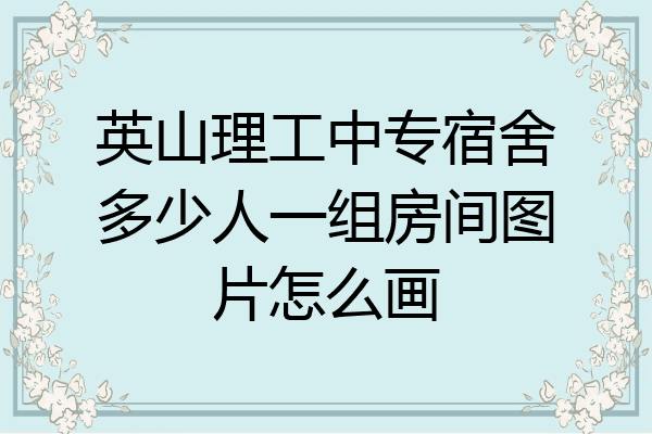 英山理工中专宿舍多少人一组房间图片怎么画