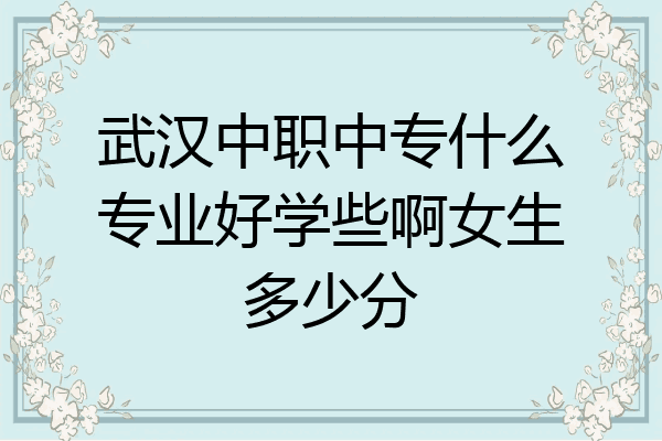 武汉中职中专什么专业好学些啊女生多少分