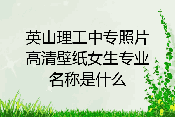 英山理工中专照片高清壁纸女生专业名称是什么