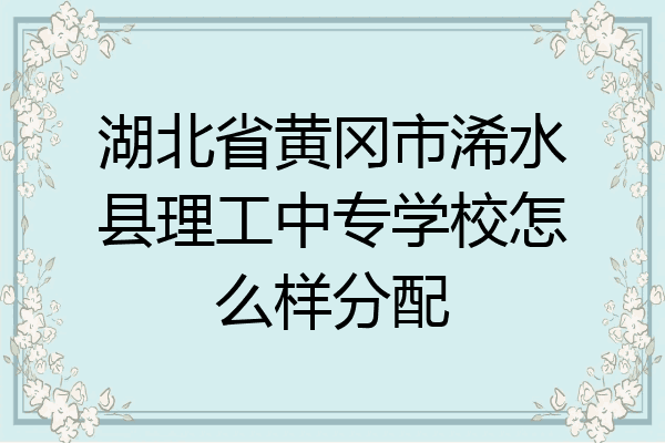 湖北省黄冈市浠水县理工中专学校怎么样分配