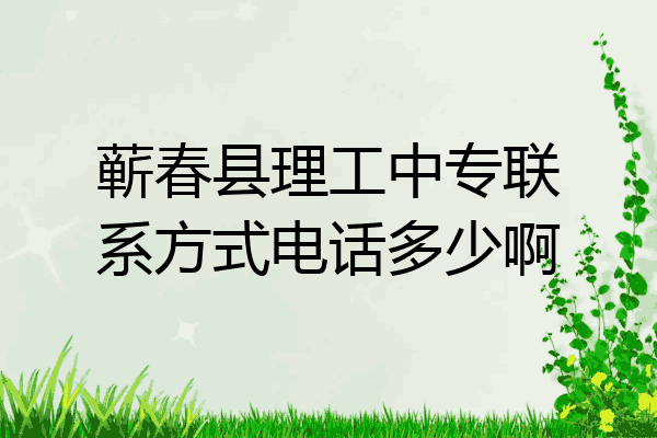 蕲春县理工中专联系方式电话多少啊
