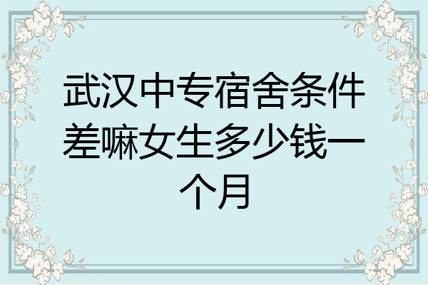 武汉中专宿舍条件差嘛女生多少钱一个月